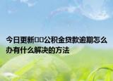 今日更新﻿﻿公积金贷款逾期怎么办有什么解决的方法