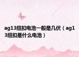 ag13纽扣电池一般是几伏（ag13纽扣是什么电池）