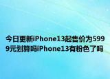 今日更新iPhone13起售价为5999元划算吗iPhone13有粉色了吗