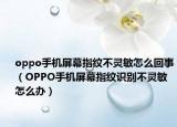 oppo手机屏幕指纹不灵敏怎么回事（OPPO手机屏幕指纹识别不灵敏怎么办）
