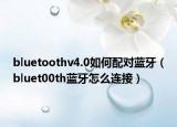 bluetoothv4.0如何配对蓝牙（bluet00th蓝牙怎么连接）