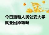 今日更新人民公安大学就业回原籍吗