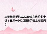 三星翻盖手机w2020现在售价多少钱（三星w2020翻盖手机上市时间）