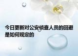 今日更新对公安侦查人员的回避是如何规定的
