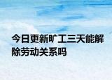 今日更新旷工三天能解除劳动关系吗