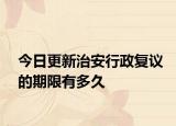 今日更新治安行政复议的期限有多久