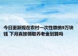 今日更新现在农村一次性缴纳9万块钱 下月直接领取养老金划算吗