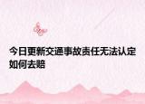 今日更新交通事故责任无法认定如何去赔
