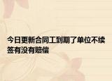 今日更新合同工到期了单位不续签有没有赔偿