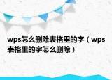 wps怎么删除表格里的字（wps表格里的字怎么删除）