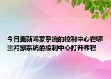 今日更新鸿蒙系统的控制中心在哪里鸿蒙系统的控制中心打开教程