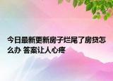 今日最新更新房子烂尾了房贷怎么办 答案让人心疼