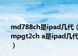 md788ch是ipad几代（mpgt2ch a是ipad几代）
