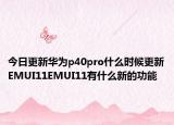 今日更新华为p40pro什么时候更新EMUI11EMUI11有什么新的功能