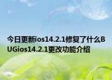 今日更新ios14.2.1修复了什么BUGios14.2.1更改功能介绍