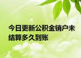 今日更新公积金销户未结算多久到账