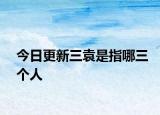 今日更新三袁是指哪三个人