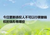 今日更新债权人不可以行使撤销权的情形有哪些