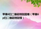 苹果6扫二维码特别困难（苹果6p扫二维码特别慢）