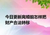 今日更新离婚前怎样把财产合法转移