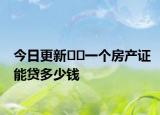 今日更新﻿﻿一个房产证能贷多少钱