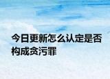 今日更新怎么认定是否构成贪污罪