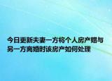 今日更新夫妻一方将个人房产赠与另一方离婚时该房产如何处理