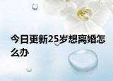 今日更新25岁想离婚怎么办