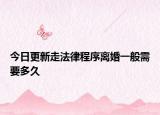 今日更新走法律程序离婚一般需要多久