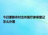 今日更新农村合作医疗参保登记怎么办理