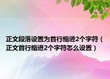 正文段落设置为首行缩进2个字符（正文首行缩进2个字符怎么设置）