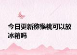 今日更新猕猴桃可以放冰箱吗