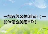 一加9r怎么关闭hdr（一加9r怎么关闭HD）