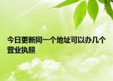 今日更新同一个地址可以办几个营业执照