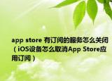 app store 有订阅的服务怎么关闭（iOS设备怎么取消App Store应用订阅）