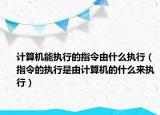 计算机能执行的指令由什么执行（指令的执行是由计算机的什么来执行）