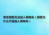 京东预售无法加入购物车（预售为什么不能加入购物车）