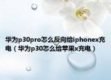 华为p30pro怎么反向给iphonex充电（华为p30怎么给苹果x充电）