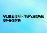今日更新信用卡诈骗构成的构成要件是如何的