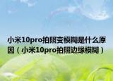 小米10pro拍照变模糊是什么原因（小米10pro拍照边缘模糊）