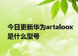 今日更新华为artaloox是什么型号