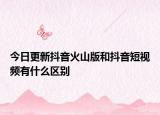 今日更新抖音火山版和抖音短视频有什么区别