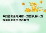 今日更新合同只有一方签字,另一方没有当面签字是否有效