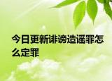 今日更新诽谤造谣罪怎么定罪