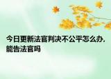 今日更新法官判决不公平怎么办,能告法官吗