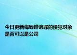 今日更新侮辱诽谤罪的侵犯对象是否可以是公司