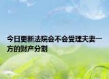 今日更新法院会不会受理夫妻一方的财产分割