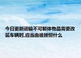今日更新运输不可解体物品需要改装车辆时,应当由谁按照什么