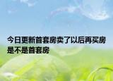 今日更新首套房卖了以后再买房是不是首套房