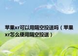 苹果xr可以用隔空投送吗（苹果xr怎么使用隔空投送）